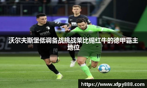 沃尔夫斯堡低调备战挑战莱比锡红牛的德甲霸主地位