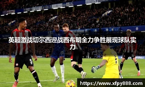 英超激战切尔西迎战西布朗全力争胜展现球队实力