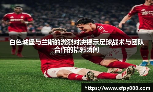 白色城堡与兰斯的激烈对决揭示足球战术与团队合作的精彩瞬间