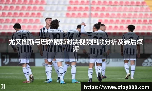 尤文图斯与巴萨精彩对决视频回顾分析及赛后点评