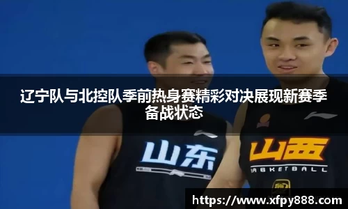 辽宁队与北控队季前热身赛精彩对决展现新赛季备战状态