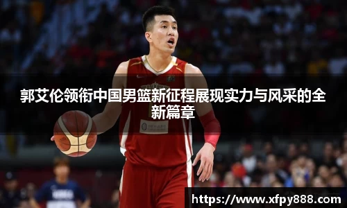 郭艾伦领衔中国男篮新征程展现实力与风采的全新篇章