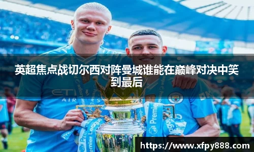 英超焦点战切尔西对阵曼城谁能在巅峰对决中笑到最后