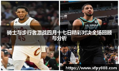 骑士与步行者激战四月十七日精彩对决全场回顾与分析
