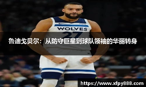 鲁迪戈贝尔：从防守巨星到球队领袖的华丽转身