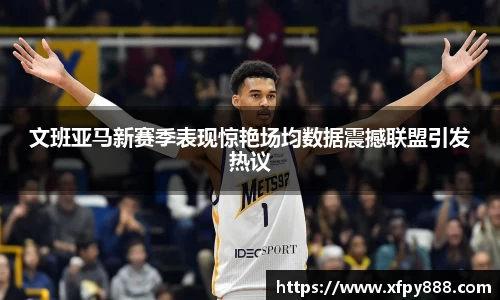 文班亚马新赛季表现惊艳场均数据震撼联盟引发热议