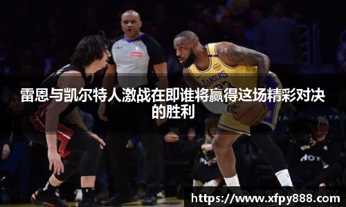 雷恩与凯尔特人激战在即谁将赢得这场精彩对决的胜利