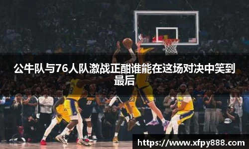 公牛队与76人队激战正酣谁能在这场对决中笑到最后