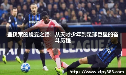 登贝莱的蜕变之路：从天才少年到足球巨星的奋斗历程