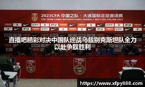 直播吧精彩对决中国队迎战乌兹别克斯坦队全力以赴争取胜利