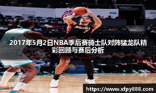 2017年5月2日NBA季后赛骑士队对阵猛龙队精彩回顾与赛后分析