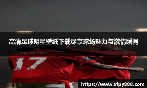 高清足球明星壁纸下载尽享球场魅力与激情瞬间