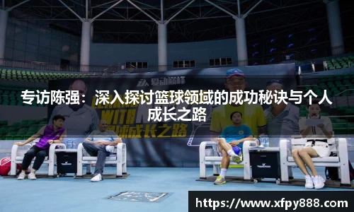 专访陈强：深入探讨篮球领域的成功秘诀与个人成长之路